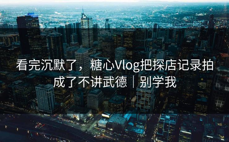 看完沉默了，糖心Vlog把探店记录拍成了不讲武德｜别学我