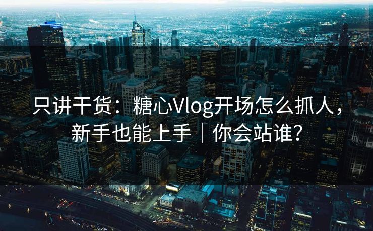 只讲干货：糖心Vlog开场怎么抓人，新手也能上手｜你会站谁？