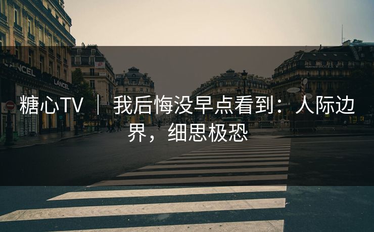 糖心TV ｜ 我后悔没早点看到：人际边界，细思极恐