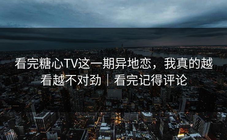 看完糖心TV这一期异地恋，我真的越看越不对劲｜看完记得评论