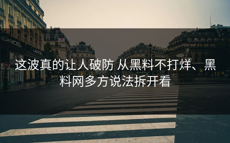 这波真的让人破防 从黑料不打烊、黑料网多方说法拆开看