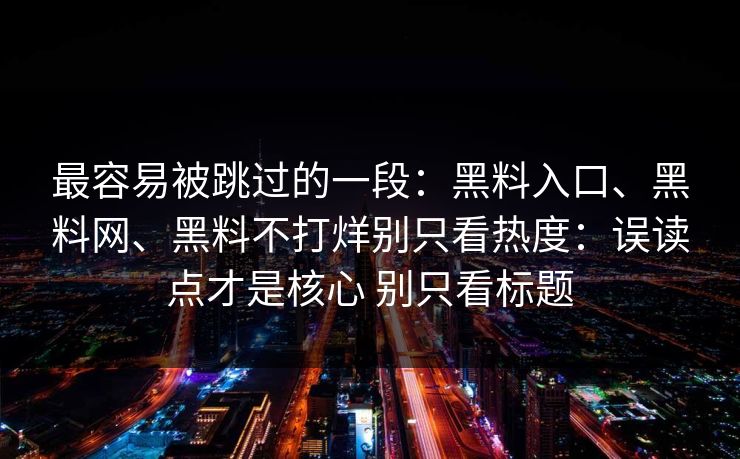 最容易被跳过的一段：黑料入口、黑料网、黑料不打烊别只看热度：误读点才是核心 别只看标题