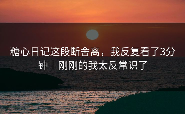 糖心日记这段断舍离，我反复看了3分钟｜刚刚的我太反常识了