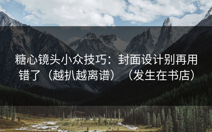 糖心镜头小众技巧：封面设计别再用错了（越扒越离谱）（发生在书店）