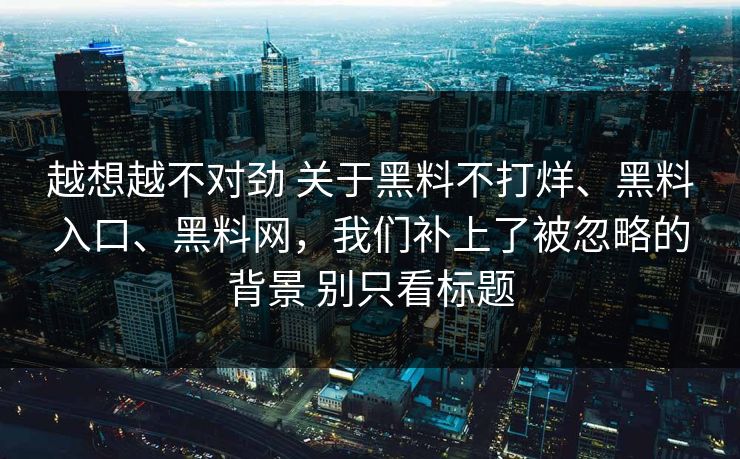 越想越不对劲 关于黑料不打烊、黑料入口、黑料网，我们补上了被忽略的背景 别只看标题