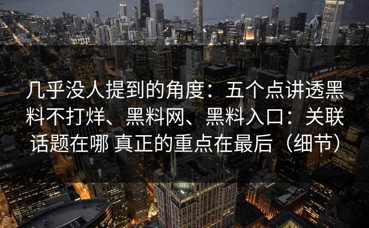 几乎没人提到的角度：五个点讲透黑料不打烊、黑料网、黑料入口：关联话题在哪 真正的重点在最后（细节）