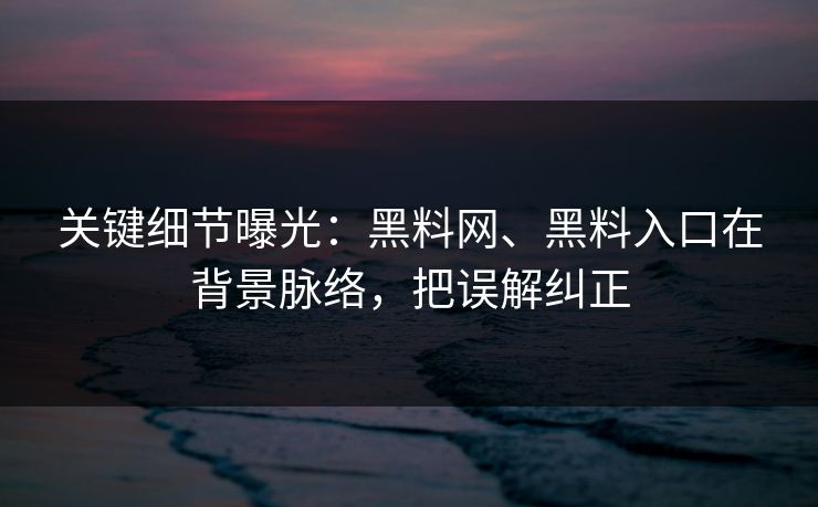 关键细节曝光：黑料网、黑料入口在背景脉络，把误解纠正