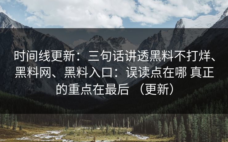 时间线更新：三句话讲透黑料不打烊、黑料网、黑料入口：误读点在哪 真正的重点在最后 （更新）