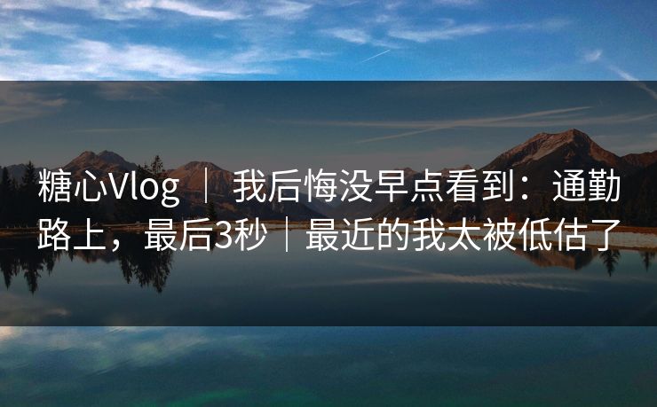 糖心Vlog ｜ 我后悔没早点看到：通勤路上，最后3秒｜最近的我太被低估了