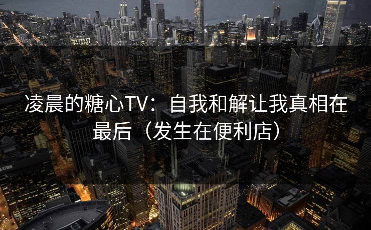 凌晨的糖心TV：自我和解让我真相在最后（发生在便利店）