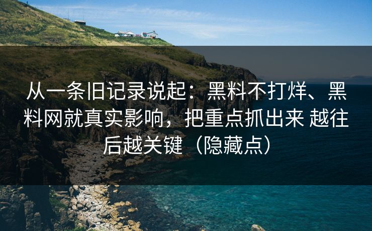 从一条旧记录说起：黑料不打烊、黑料网就真实影响，把重点抓出来 越往后越关键（隐藏点）