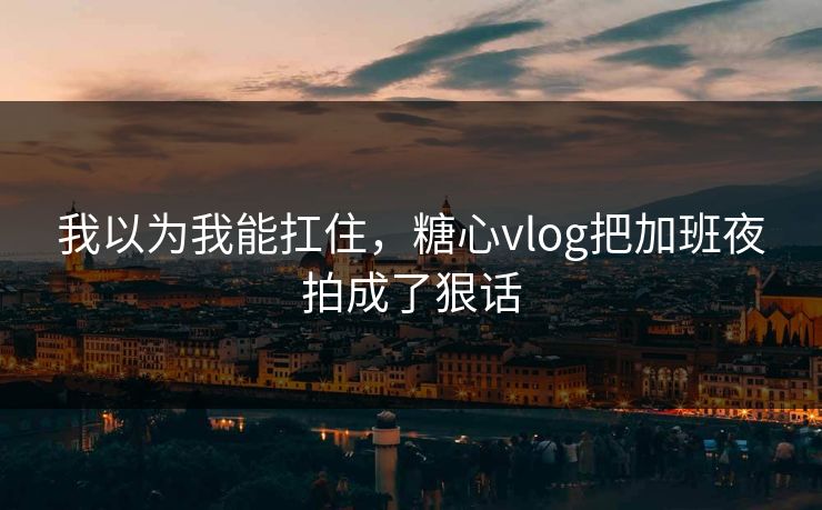 我以为我能扛住，糖心vlog把加班夜拍成了狠话